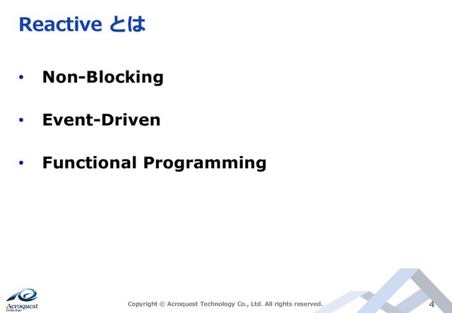 Reactive とは
• Non-Blocking
• Event-Driven
• Functional Programming
Copyright © Acroquest Technology Co., Ltd. All rights reserved. 4
