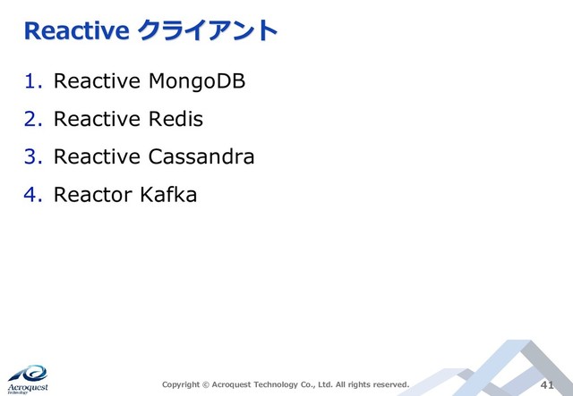 Reactive クライアント
1. Reactive MongoDB
2. Reactive Redis
3. Reactive Cassandra
4. Reactor Kafka
Copyright © Acroquest Technology Co., Ltd. All rights reserved. 41
