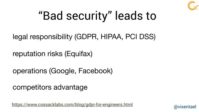 “Bad security” leads to
reputation risks (Equifax)
legal responsibility (GDPR, HIPAA, PCI DSS)
operations (Google, Facebook)
https://www.cossacklabs.com/blog/gdpr-for-engineers.html
competitors advantage
@vixentael

