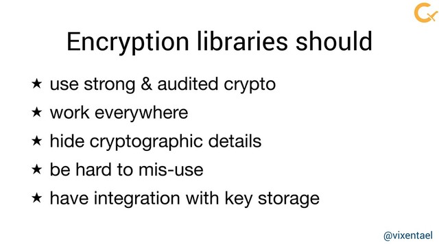 Encryption libraries should
★ use strong & audited crypto

★ work everywhere

★ hide cryptographic details

★ be hard to mis-use

★ have integration with key storage
@vixentael
