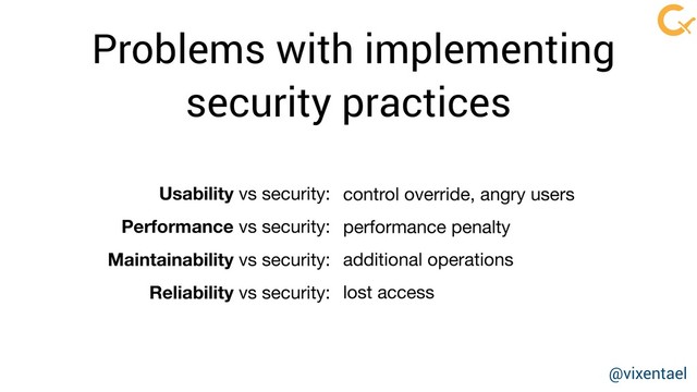 Problems with implementing
security practices
control override, angry users

performance penalty

additional operations

lost access
Usability vs security:

Performance vs security:

Maintainability vs security:

Reliability vs security:
@vixentael
