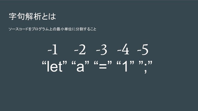 字句解析とは
ソースコードをプログラム上の最小単位に分割すること
“let” “a” “=” “1” ”;”
-1 -2 -3 -4 -5
