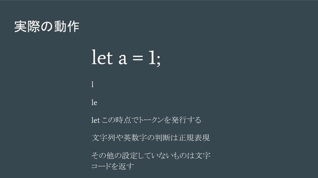 実際の動作
let a = 1;
l
le
let
この時点でトークンを発行する
文字列や英数字の判断は正規表現
その他の設定していないものは文字
コードを返す
