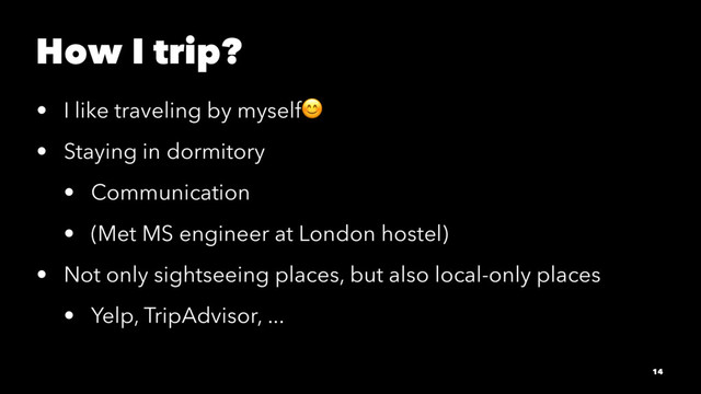 How I trip?
• I like traveling by myself!
• Staying in dormitory
• Communication
• (Met MS engineer at London hostel)
• Not only sightseeing places, but also local-only places
• Yelp, TripAdvisor, ...
14
