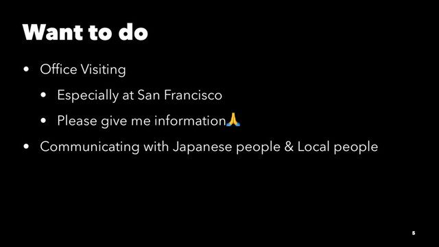 Want to do
• Ofﬁce Visiting
• Especially at San Francisco
• Please give me information!
• Communicating with Japanese people & Local people
5
