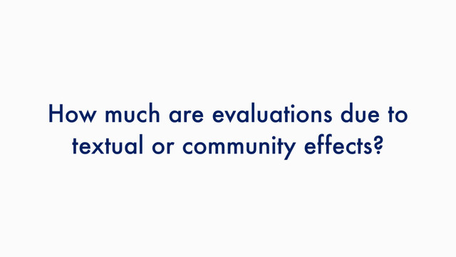 How much are evaluations due to
textual or community effects?
