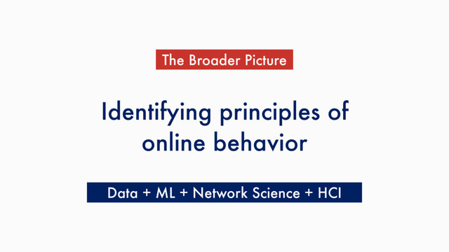 Identifying principles of
online behavior
The Broader Picture
Data + ML + Network Science + HCI
