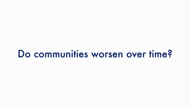 Do communities worsen over time?
