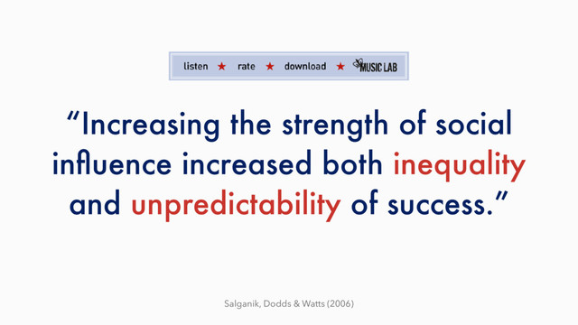 “Increasing the strength of social
inﬂuence increased both inequality
and unpredictability of success.”
Salganik, Dodds & Watts (2006)
