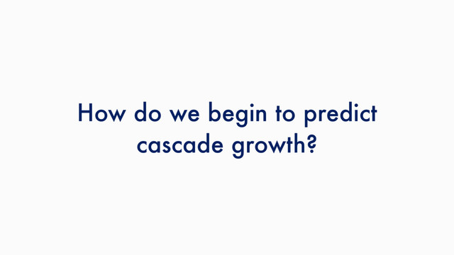 How do we begin to predict
cascade growth?
