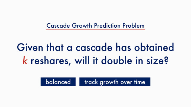 Given that a cascade has obtained
k reshares, will it double in size?
balanced track growth over time
Cascade Growth Prediction Problem
