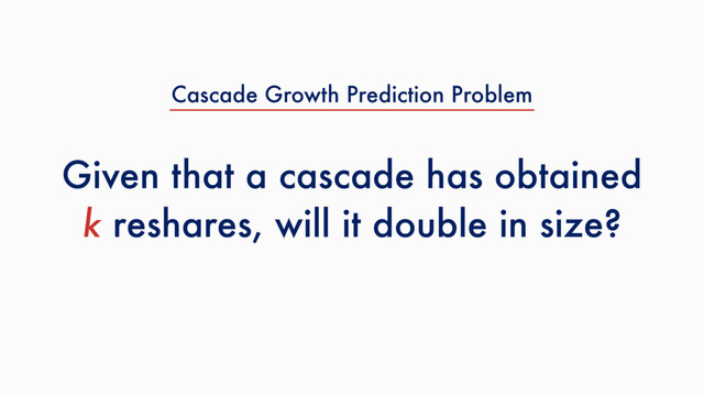 Given that a cascade has obtained
k reshares, will it double in size?
Cascade Growth Prediction Problem
