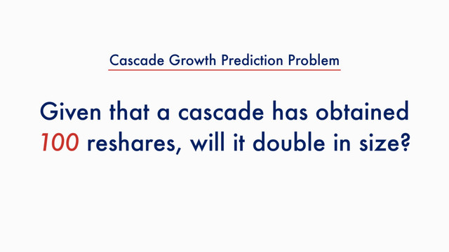 Given that a cascade has obtained
100 reshares, will it double in size?
Cascade Growth Prediction Problem
