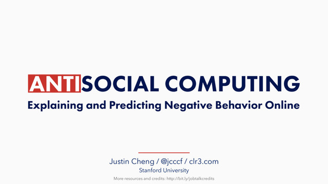 Justin Cheng / @jcccf / clr3.com
Stanford University
More resources and credits: http://bit.ly/jobtalkcredits
ANTISOCIAL COMPUTING
Explaining and Predicting Negative Behavior Online
