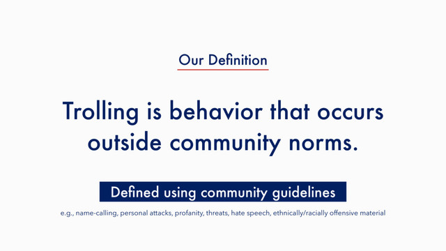 Trolling is behavior that occurs
outside community norms.
Deﬁned using community guidelines
Our Deﬁnition
e.g., name-calling, personal attacks, profanity, threats, hate speech, ethnically/racially offensive material
