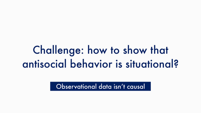 Challenge: how to show that
antisocial behavior is situational?
Observational data isn’t causal

