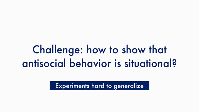 Challenge: how to show that
antisocial behavior is situational?
Experiments hard to generalize
