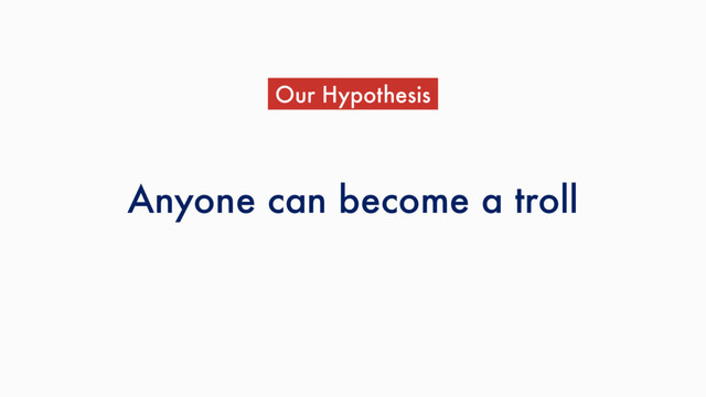 Anyone can become a troll
Our Hypothesis
