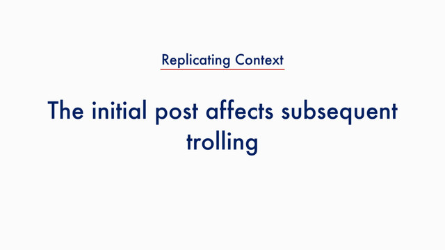 The initial post affects subsequent
trolling
Replicating Context
