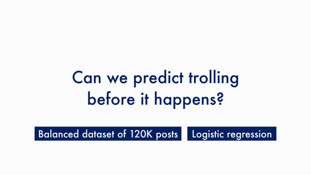 Can we predict trolling
before it happens?
Balanced dataset of 120K posts Logistic regression
