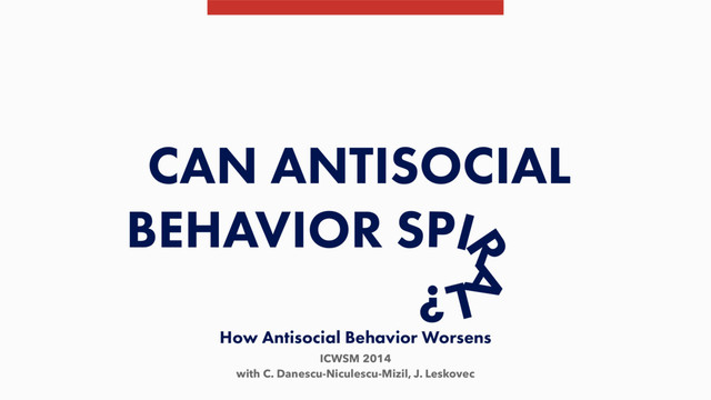 How Antisocial Behavior Worsens
ICWSM 2014
with C. Danescu-Niculescu-Mizil, J. Leskovec
CAN ANTISOCIAL
BEHAVIOR SPI
R
A
L?
