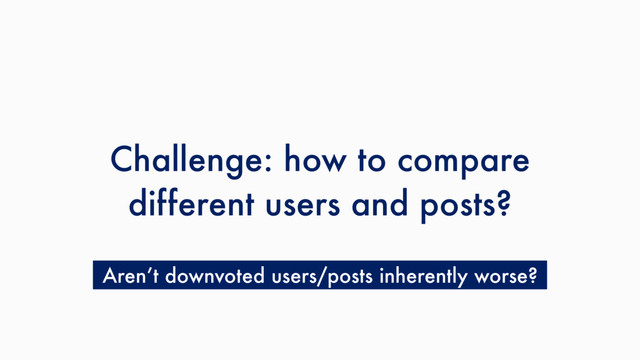 Challenge: how to compare
different users and posts?
Aren’t downvoted users/posts inherently worse?
