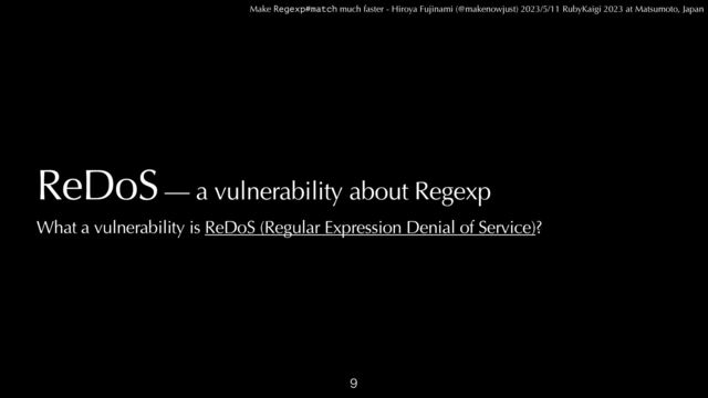 Make Regexp#match much faster - Hiroya Fujinami (@makenowjust) 2023/5/11 RubyKaigi 2023 at Matsumoto, Japan
ReDoS — a vulnerability about Regexp
 
What a vulnerability is ReDoS (Regular Expression Denial of Service)?

