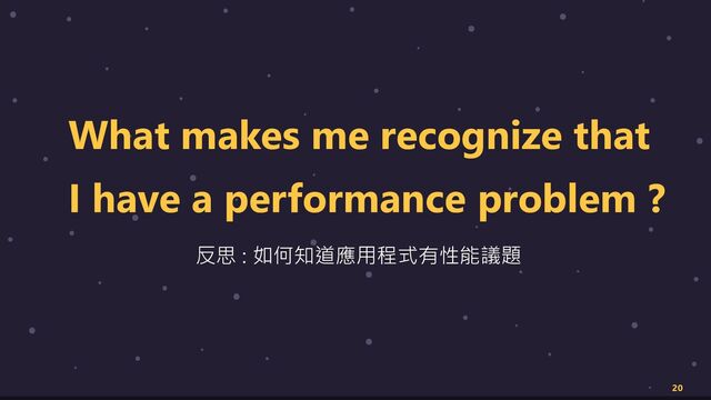 20
What makes me recognize that
I have a performance problem ?
反思 : 如何知道應用程式有性能議題
