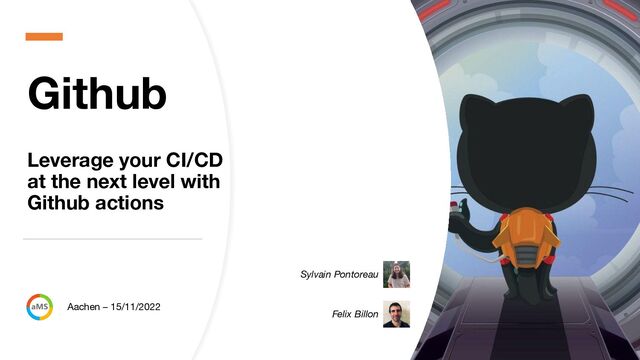 Github
Leverage your CI/CD
at the next level with
Github actions
Sylvain Pontoreau
Felix Billon
Aachen – 15/11/2022
