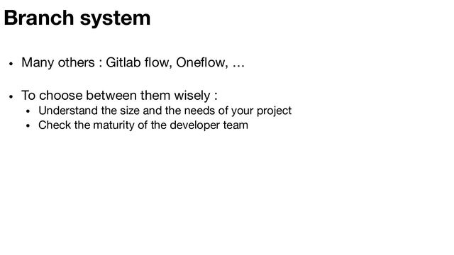 • Many others : Gitlab ﬂow, Oneﬂow, …
• To choose between them wisely :
• Understand the size and the needs of your project
• Check the maturity of the developer team
Branch system
