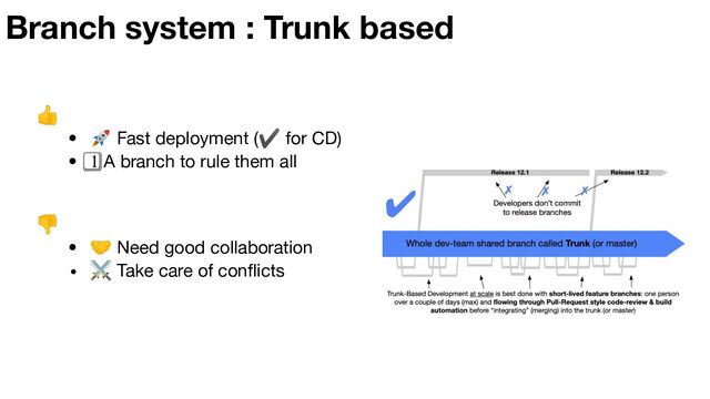 👎
• 🤝 Need good collaboration
• ⚔ Take care of conﬂicts
Branch system : Trunk based
👍
• 🚀 Fast deployment (✔ for CD)
• 1⃣ A branch to rule them all

