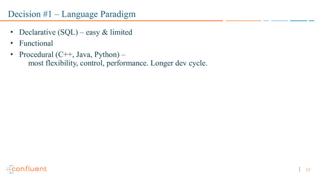 13
Decision #1 – Language Paradigm
• Declarative (SQL) – easy & limited
• Functional
• Procedural (C++, Java, Python) –
most flexibility, control, performance. Longer dev cycle.
