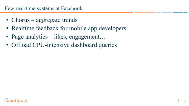 6
Few real-time systems at Facebook
• Chorus – aggregate trends
• Realtime feedback for mobile app developers
• Page analytics – likes, engagement…
• Offload CPU-intensive dashboard queries
