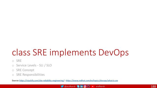 @arafkarsh arafkarsh
class SRE implements DevOps
o SRE
o Service Levels - SLI / SLO
o SRE Concept
o SRE Responsibilities
188
Source: https://stackify.com/site-reliability-engineering/ - https://www.redhat.com/en/topics/devops/what-is-sre
