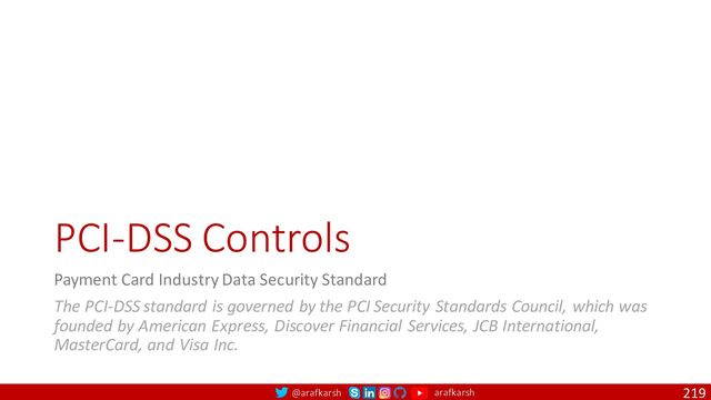 @arafkarsh arafkarsh
PCI-DSS Controls
Payment Card Industry Data Security Standard
The PCI-DSS standard is governed by the PCI Security Standards Council, which was
founded by American Express, Discover Financial Services, JCB International,
MasterCard, and Visa Inc.
219
