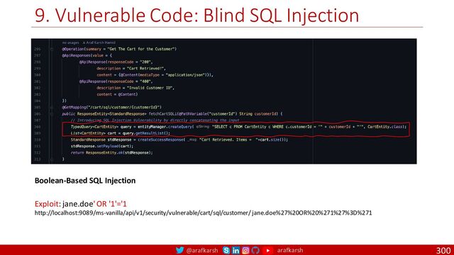 @arafkarsh arafkarsh
9. Vulnerable Code: Blind SQL Injection
300
Exploit: jane.doe' OR '1'='1
http://localhost:9089/ms-vanilla/api/v1/security/vulnerable/cart/sql/customer/ jane.doe%27%20OR%20%271%27%3D%271
Boolean-Based SQL Injection
