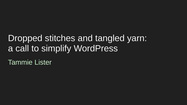 Dropped stitches and tangled yarn:
a call to simplify WordPress
Tammie Lister
