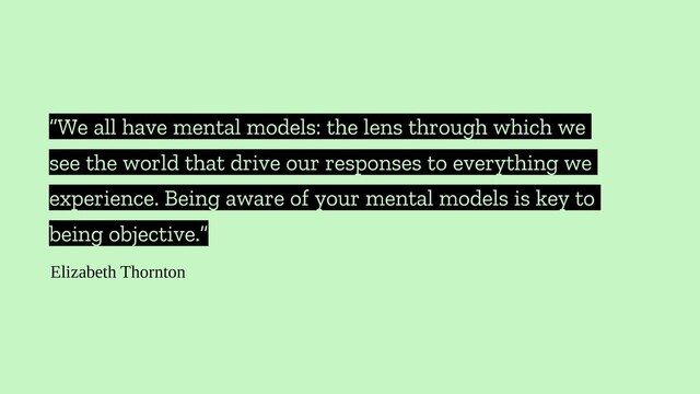 “We all have mental models: the lens through which we
see the world that drive our responses to everything we
experience. Being aware of your mental models is key to
being objective.”
Elizabeth Thornton
