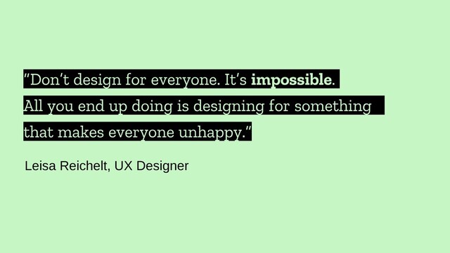 “Don’t design for everyone. It’s impossible.
All you end up doing is designing for something
that makes everyone unhappy.”
Leisa Reichelt, UX Designer
