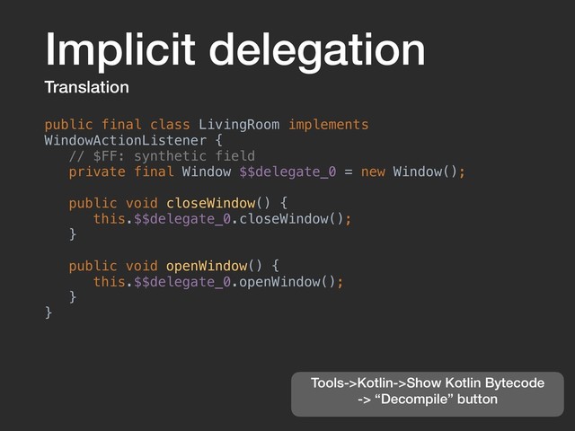 Implicit delegation
Translation
public final class LivingRoom implements
WindowActionListener {
// $FF: synthetic field
private final Window $$delegate_0 = new Window();
public void closeWindow() {
this.$$delegate_0.closeWindow();
}
public void openWindow() {
this.$$delegate_0.openWindow();
}
}
Tools->Kotlin->Show Kotlin Bytecode
-> “Decompile” button
