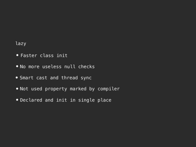 lazy
• Faster class init
•No more useless null checks
•Smart cast and thread sync
•Not used property marked by compiler
•Declared and init in single place
