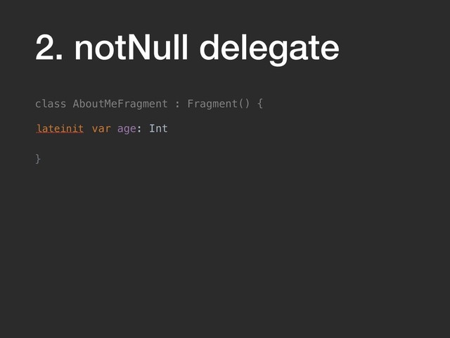 2. notNull delegate
class AboutMeFragment : Fragment() {
lateinit var age: Int
}
