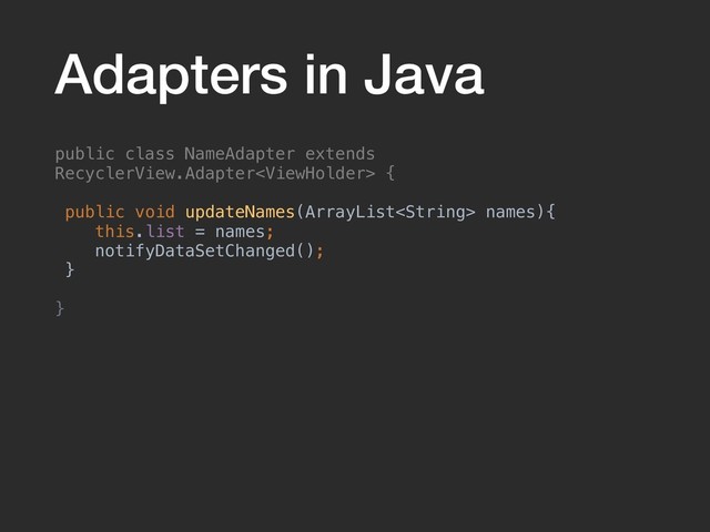 Adapters in Java
public class NameAdapter extends
RecyclerView.Adapter {
public void updateNames(ArrayList names){
this.list = names;
notifyDataSetChanged();
}
}
