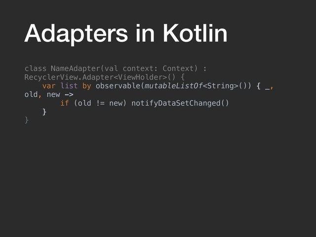 Adapters in Kotlin
class NameAdapter(val context: Context) :
RecyclerView.Adapter() {
var list by observable(mutableListOf()) { _,
old, new ->
if (old != new) notifyDataSetChanged()
}
}

