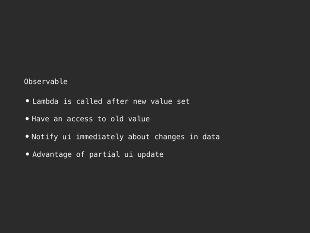 Observable
• Lambda is called after new value set
•Have an access to old value
•Notify ui immediately about changes in data
• Advantage of partial ui update

