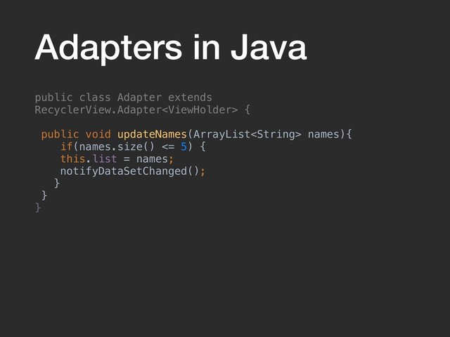Adapters in Java
public class Adapter extends
RecyclerView.Adapter {
public void updateNames(ArrayList names){
if(names.size() <= 5) {
this.list = names;
notifyDataSetChanged();
}
}
}
