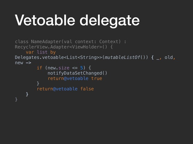 Vetoable delegate
class NameAdapter(val context: Context) :
RecyclerView.Adapter() {
var list by
Delegates.vetoable>(mutableListOf()) { _, old,
new ->
if (new.size <= 5) {
notifyDataSetChanged()
return@vetoable true
}
return@vetoable false
}
}
