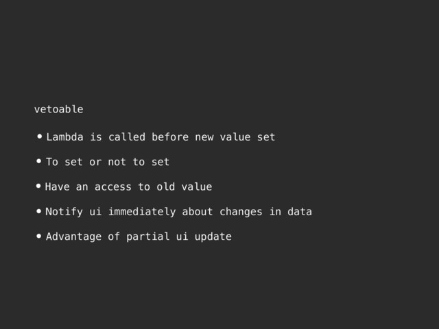 vetoable
•Lambda is called before new value set
• To set or not to set
•Have an access to old value
• Notify ui immediately about changes in data
• Advantage of partial ui update
