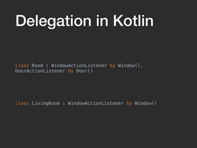 Delegation in Kotlin
class Room : WindowActionListener by Window(),
DoorActionListener by Door()
class LivingRoom : WindowActionListener by Window()
