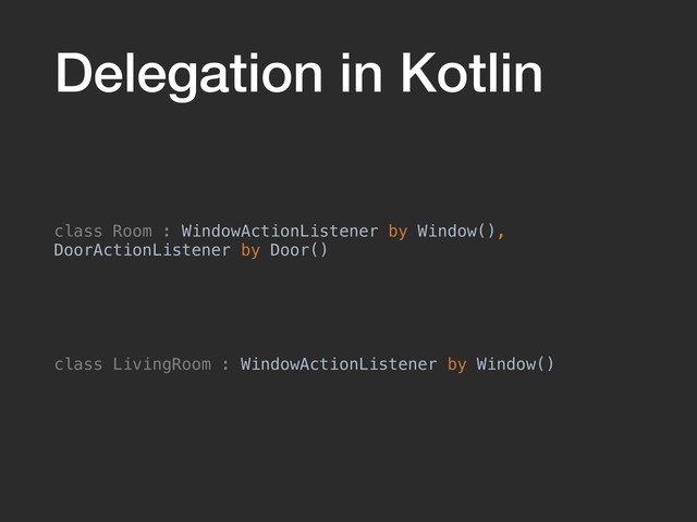 Delegation in Kotlin
class Room : WindowActionListener by Window(),
DoorActionListener by Door()
class LivingRoom : WindowActionListener by Window()
